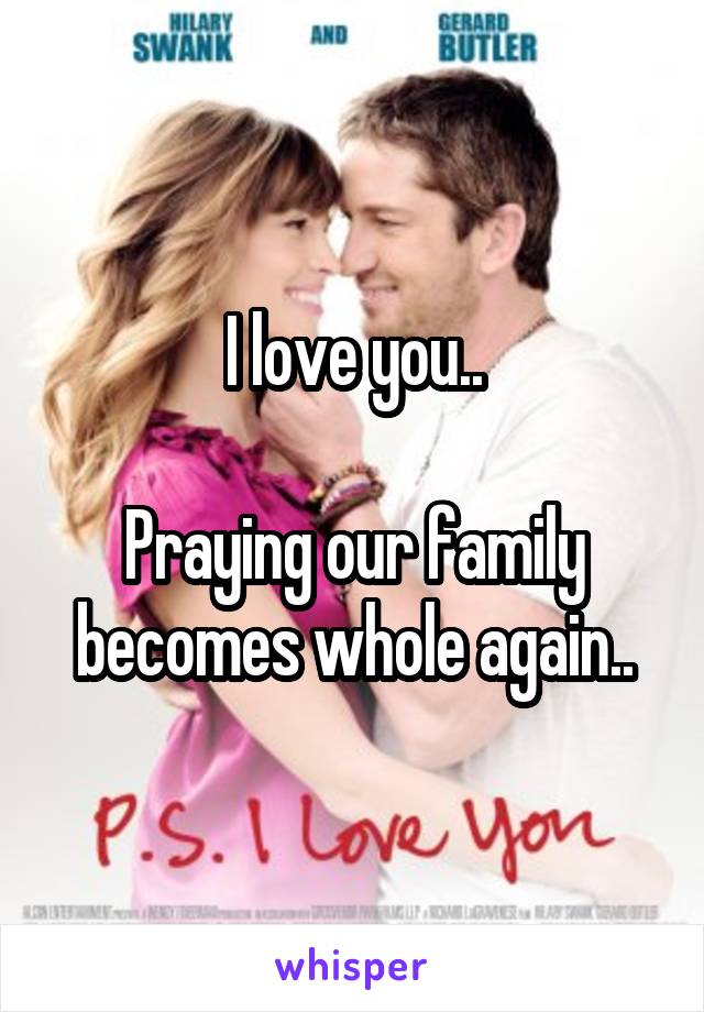 I love you..

Praying our family becomes whole again..