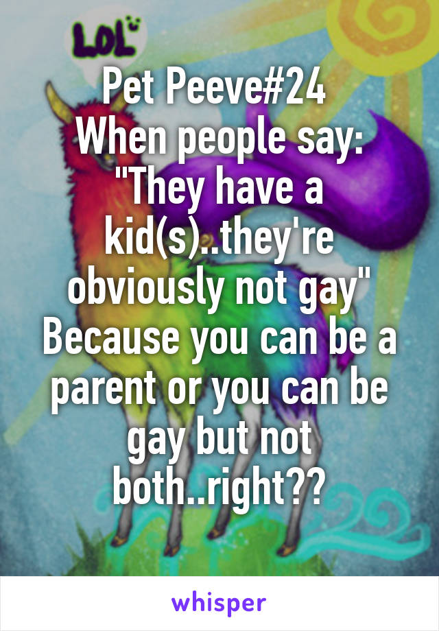 Pet Peeve#24 
When people say:
"They have a kid(s)..they're obviously not gay"
Because you can be a parent or you can be gay but not both..right??

