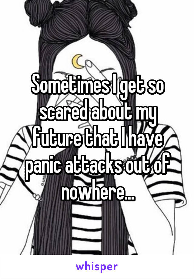 Sometimes I get so scared about my future that I have panic attacks out of nowhere...