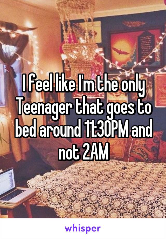 I feel like I'm the only Teenager that goes to bed around 11:30PM and not 2AM