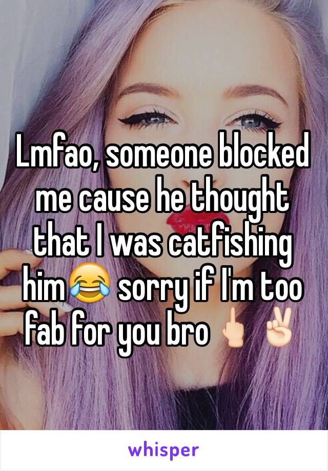 Lmfao, someone blocked me cause he thought that I was catfishing him😂 sorry if I'm too fab for you bro🖕🏻✌🏻️