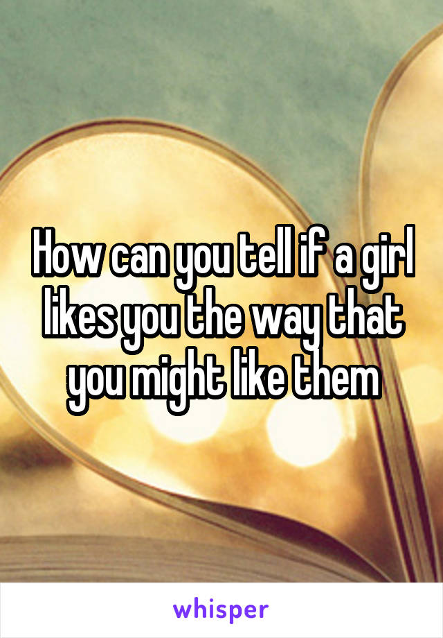 How can you tell if a girl likes you the way that you might like them