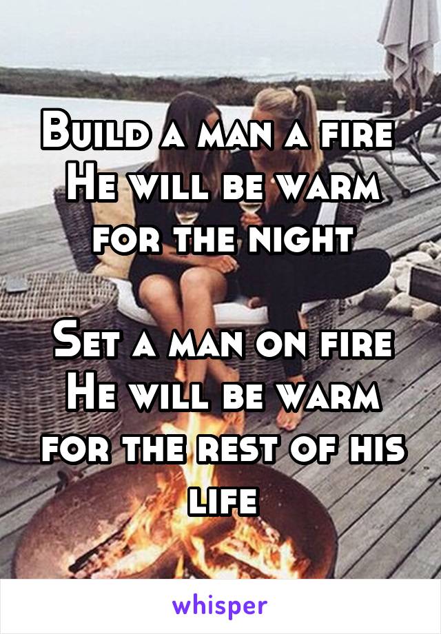 Build a man a fire 
He will be warm for the night

Set a man on fire
He will be warm for the rest of his life