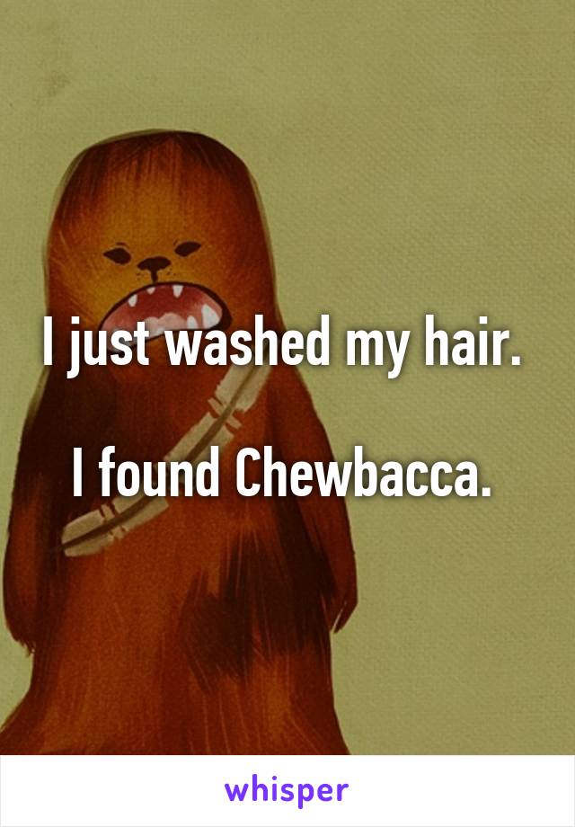 I just washed my hair. 

I found Chewbacca. 