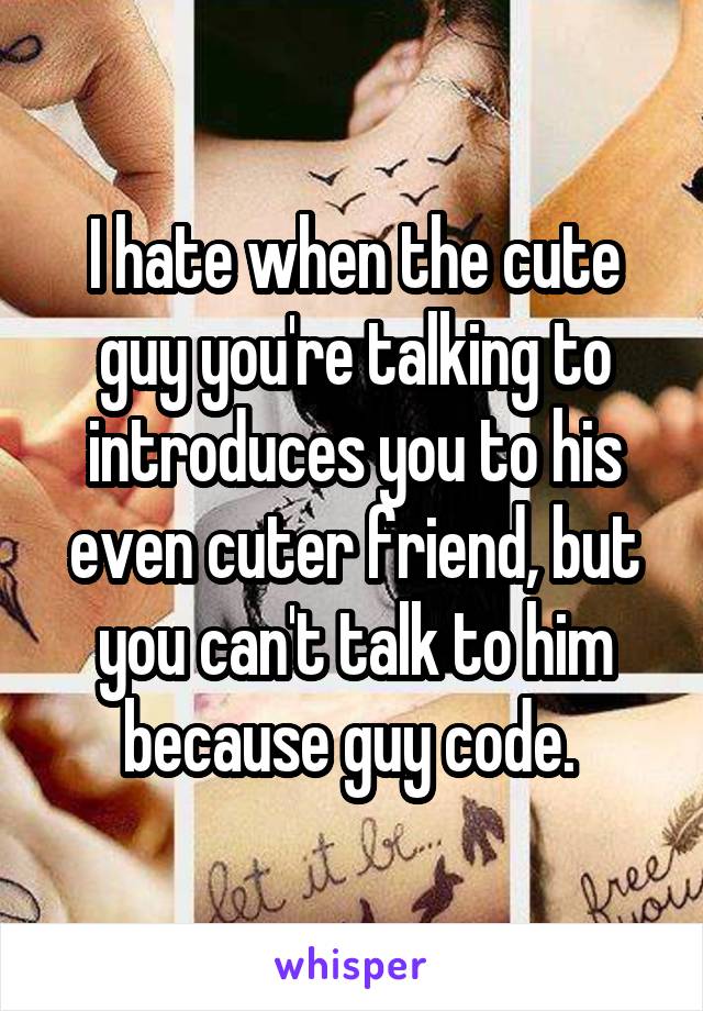 I hate when the cute guy you're talking to introduces you to his even cuter friend, but you can't talk to him because guy code. 