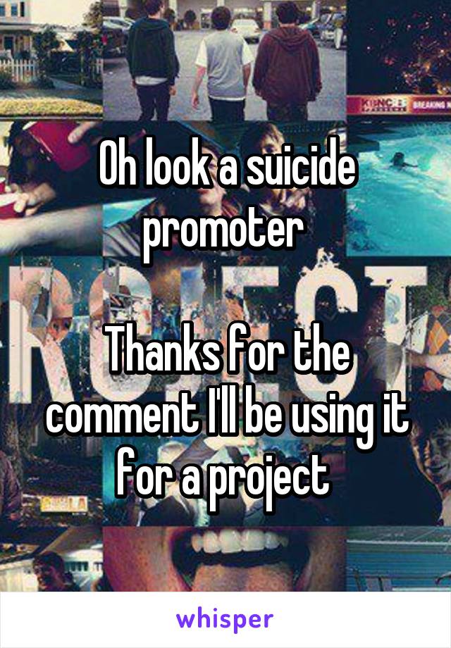 Oh look a suicide promoter 

Thanks for the comment I'll be using it for a project 