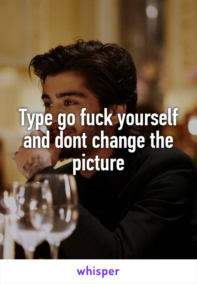 Type go fuck yourself and dont change the picture