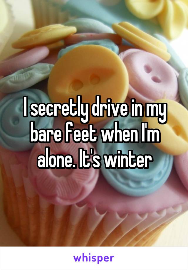 I secretly drive in my bare feet when I'm alone. It's winter