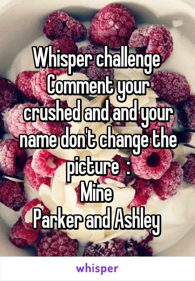 Whisper challenge 
Comment your crushed and and your name don't change the picture  :
Mine 
Parker and Ashley 