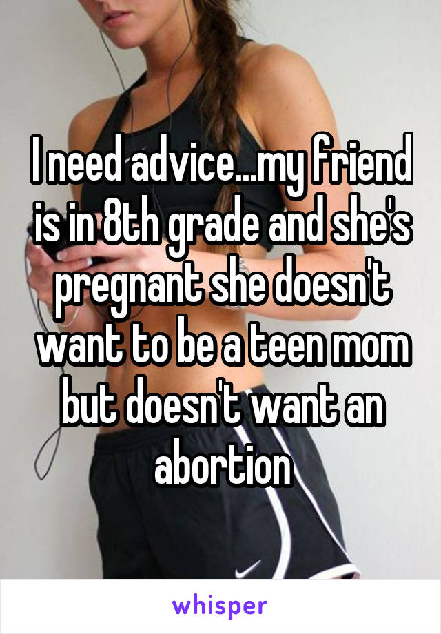 I need advice...my friend is in 8th grade and she's pregnant she doesn't want to be a teen mom but doesn't want an abortion