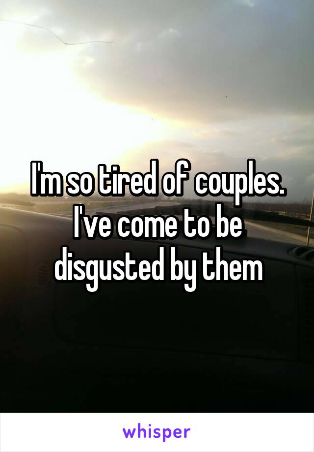 I'm so tired of couples. I've come to be disgusted by them