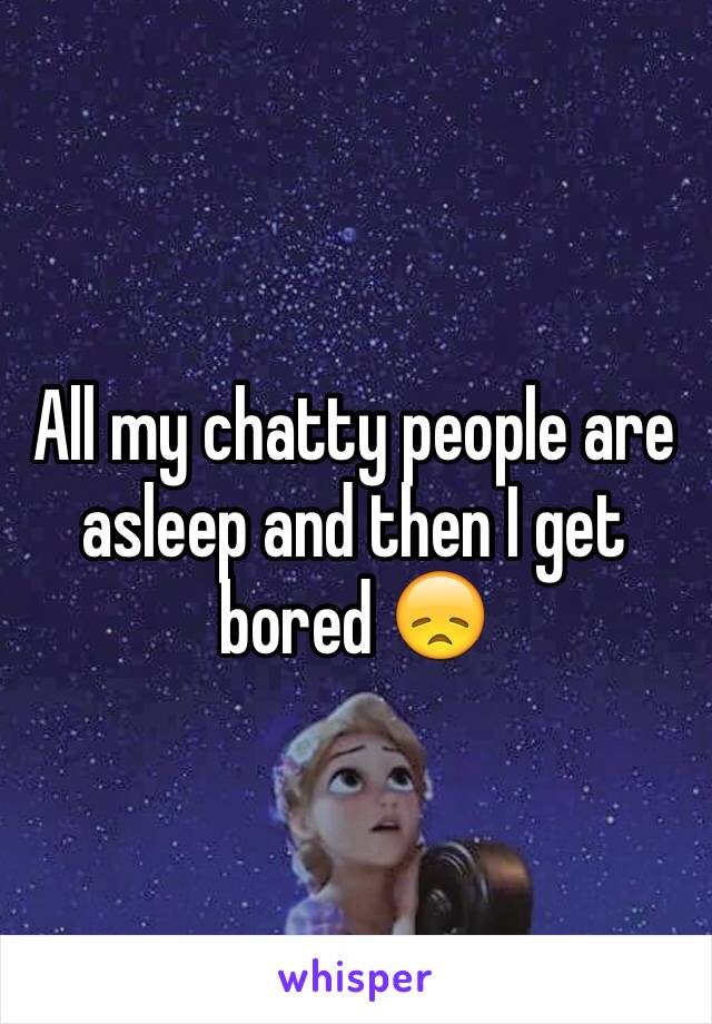 All my chatty people are asleep and then I get bored 😞