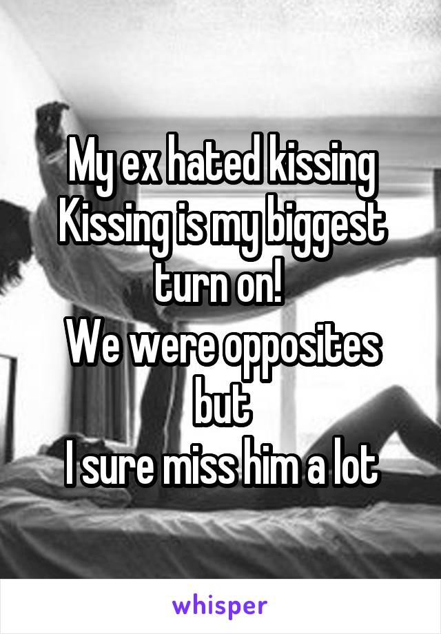 My ex hated kissing
Kissing is my biggest turn on! 
We were opposites but
I sure miss him a lot
