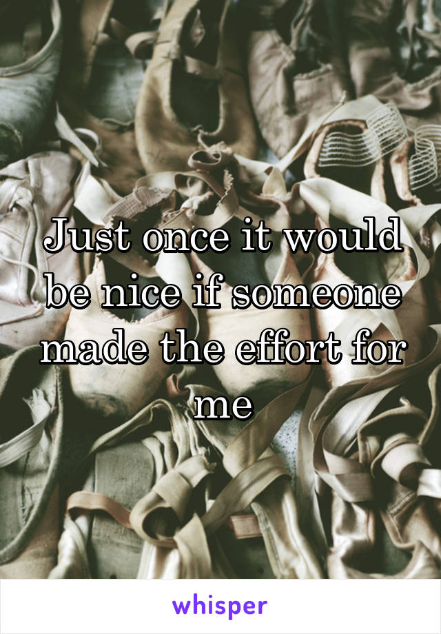 Just once it would be nice if someone made the effort for me