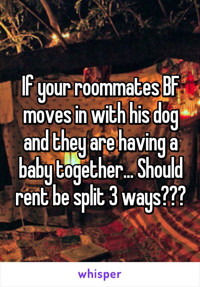 If your roommates BF moves in with his dog and they are having a baby together... Should rent be split 3 ways???