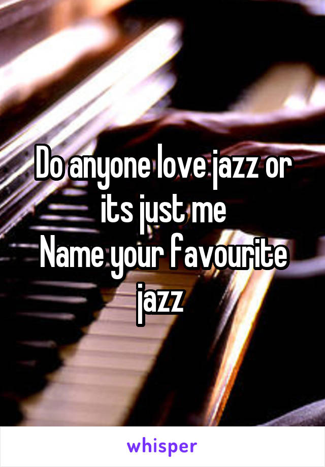 Do anyone love jazz or its just me
Name your favourite jazz 
