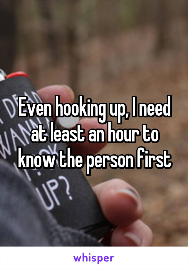 Even hooking up, I need at least an hour to know the person first