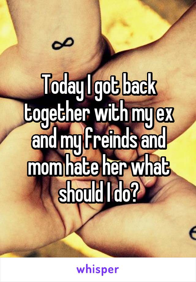 Today I got back together with my ex and my freinds and mom hate her what should I do?