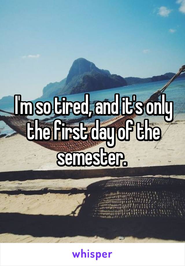 I'm so tired, and it's only the first day of the semester. 