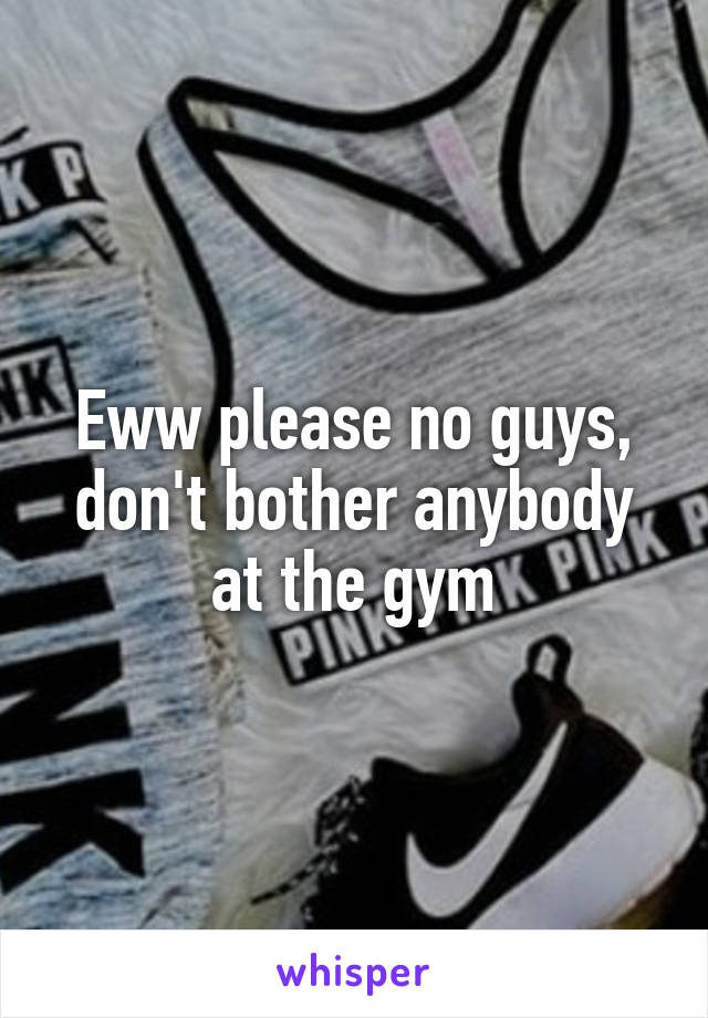 Eww please no guys, don't bother anybody at the gym