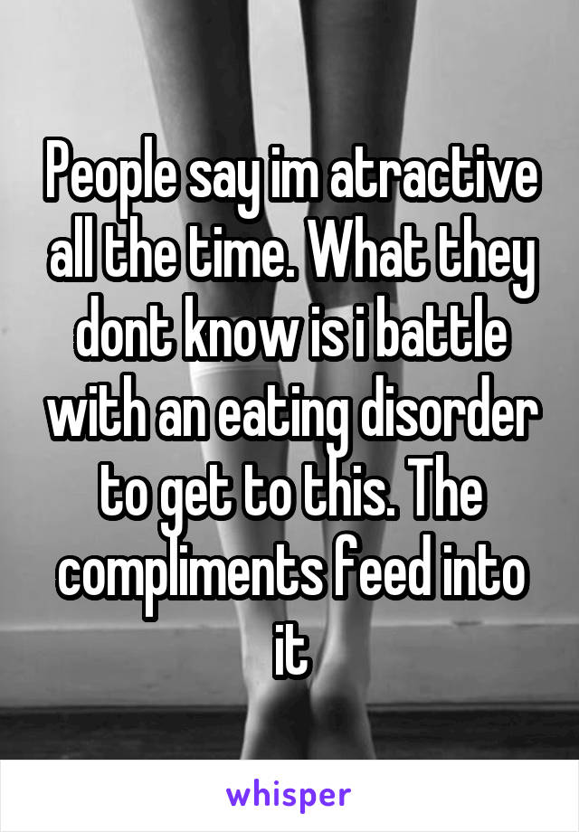 People say im atractive all the time. What they dont know is i battle with an eating disorder to get to this. The compliments feed into it