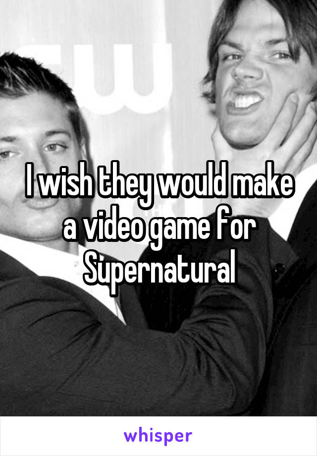 I wish they would make a video game for Supernatural