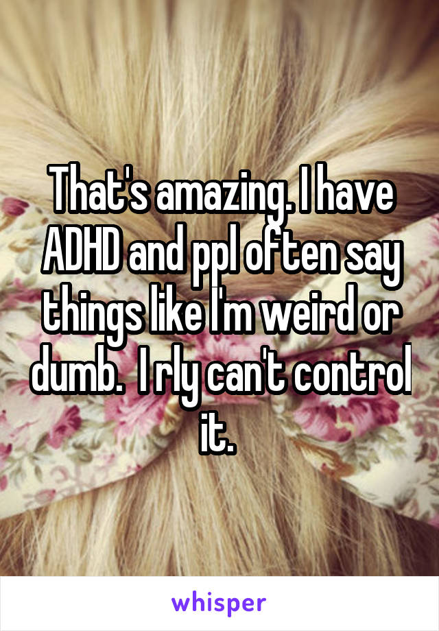 That's amazing. I have ADHD and ppl often say things like I'm weird or dumb.  I rly can't control it. 