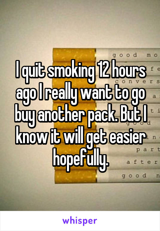 I quit smoking 12 hours ago I really want to go buy another pack. But I know it will get easier hopefully.