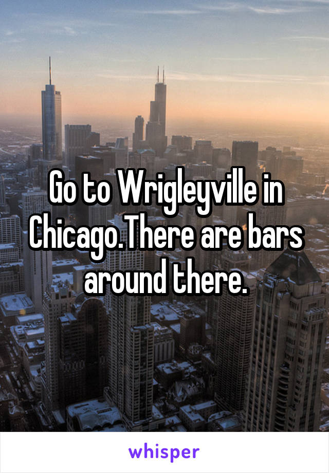 Go to Wrigleyville in Chicago.There are bars around there.