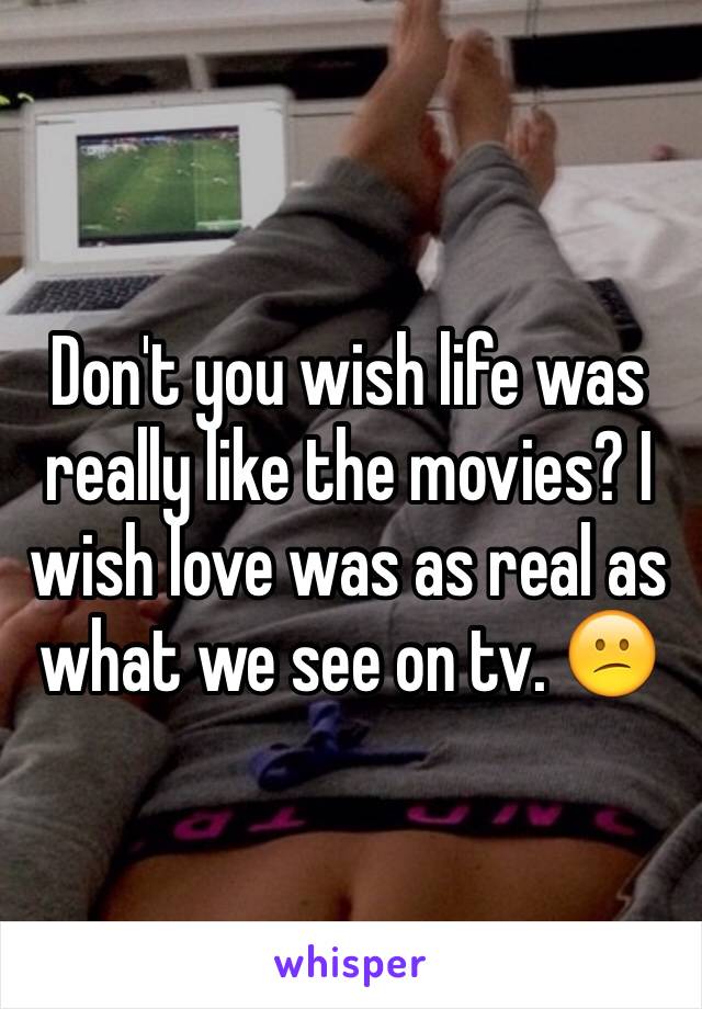 Don't you wish life was really like the movies? I wish love was as real as what we see on tv. 😕