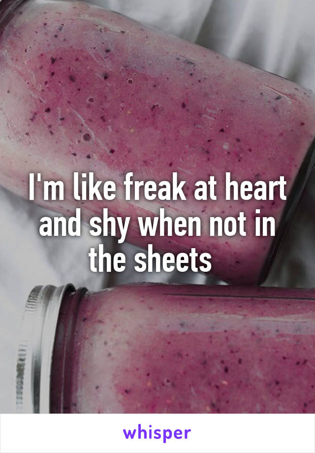 I'm like freak at heart and shy when not in the sheets  