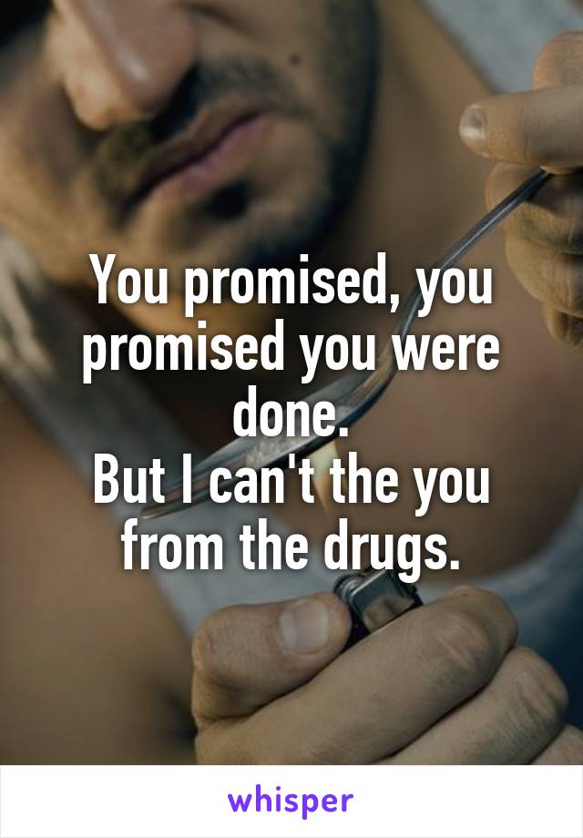 You promised, you promised you were done.
But I can't the you from the drugs.