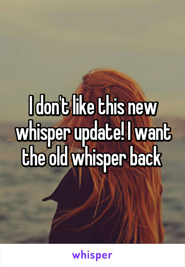 I don't like this new whisper update! I want the old whisper back 