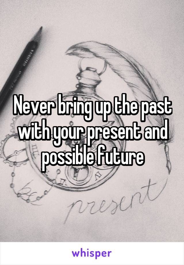 Never bring up the past with your present and possible future