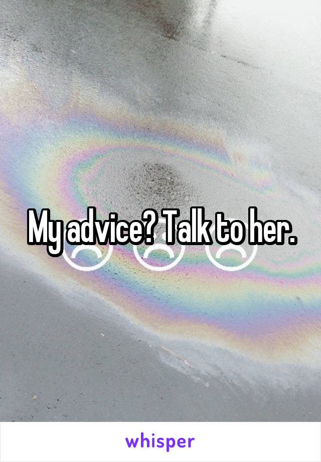 My advice? Talk to her.