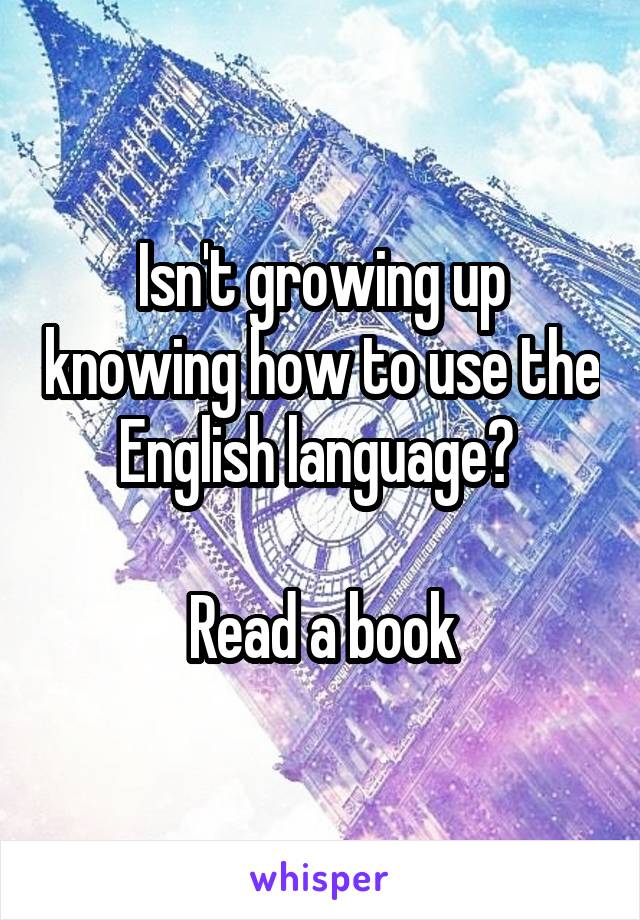 Isn't growing up knowing how to use the English language? 

Read a book