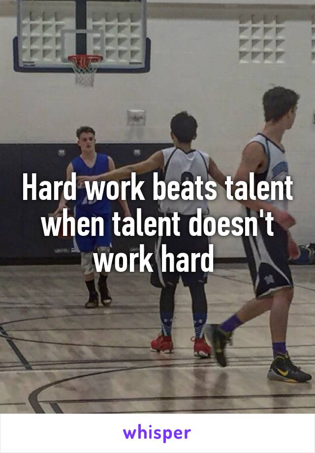 Hard work beats talent when talent doesn't work hard 
