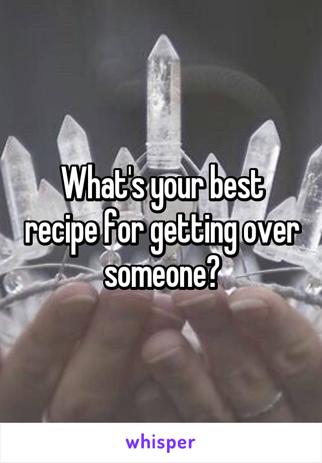 What's your best recipe for getting over someone?