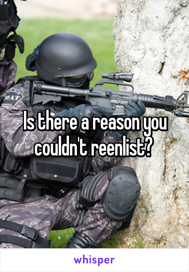 Is there a reason you couldn't reenlist? 