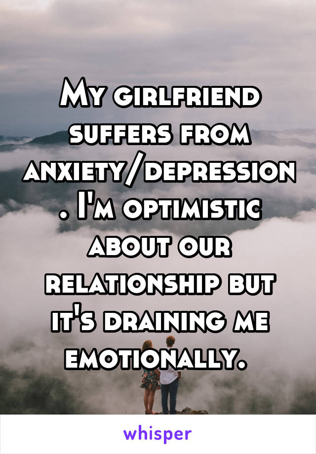My girlfriend suffers from anxiety/depression. I'm optimistic about our relationship but it's draining me emotionally. 