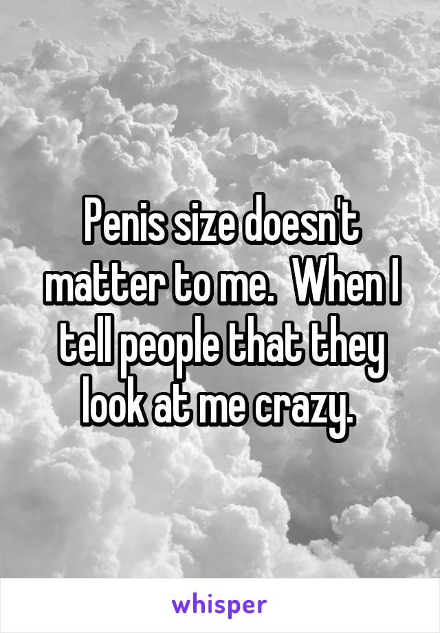 Penis size doesn't matter to me.  When I tell people that they look at me crazy. 