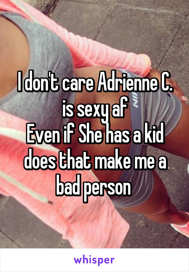 I don't care Adrienne C. is sexy af
Even if She has a kid does that make me a bad person 