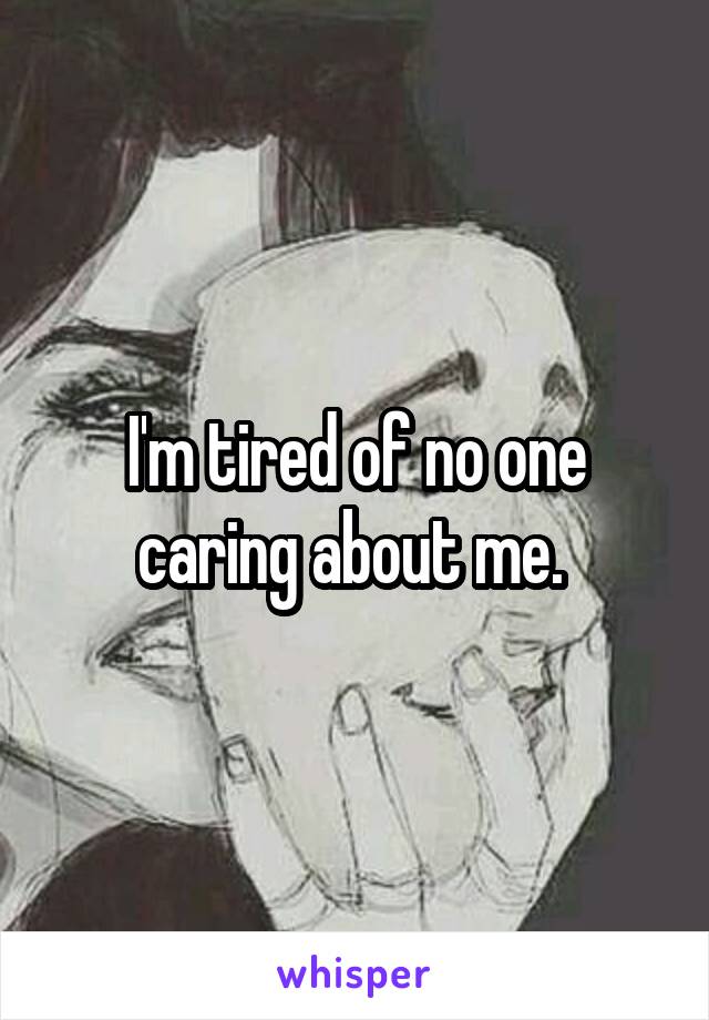 I'm tired of no one caring about me. 