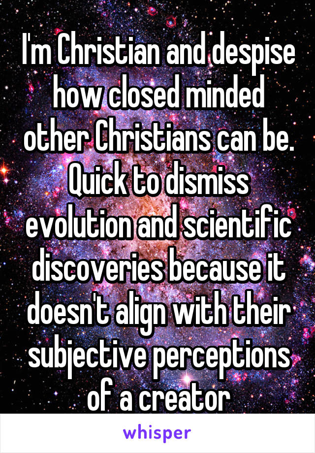I'm Christian and despise how closed minded other Christians can be. Quick to dismiss evolution and scientific discoveries because it doesn't align with their subjective perceptions of a creator