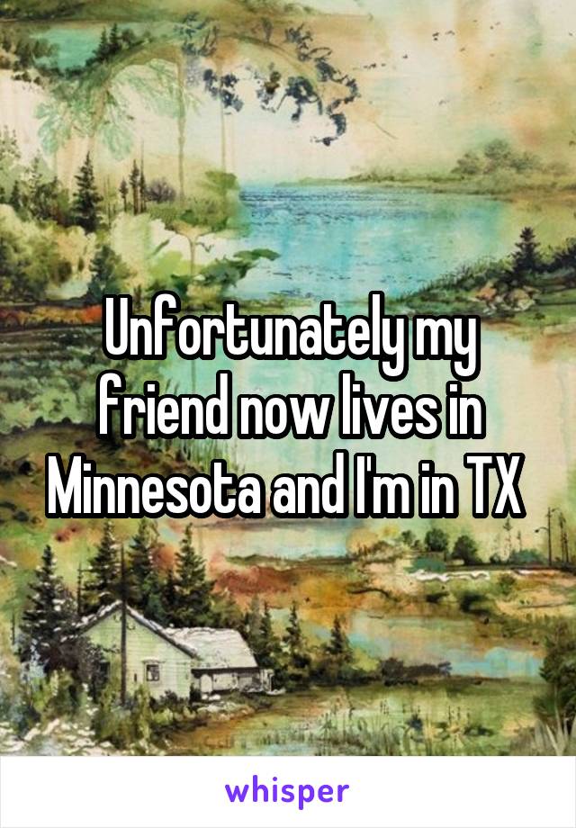 Unfortunately my friend now lives in Minnesota and I'm in TX 