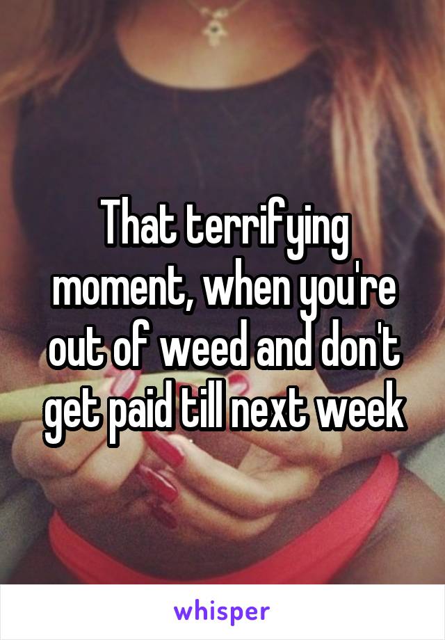 That terrifying moment, when you're out of weed and don't get paid till next week