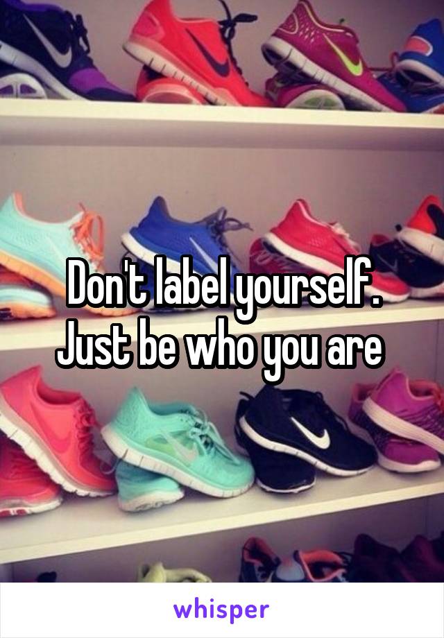 Don't label yourself. Just be who you are 
