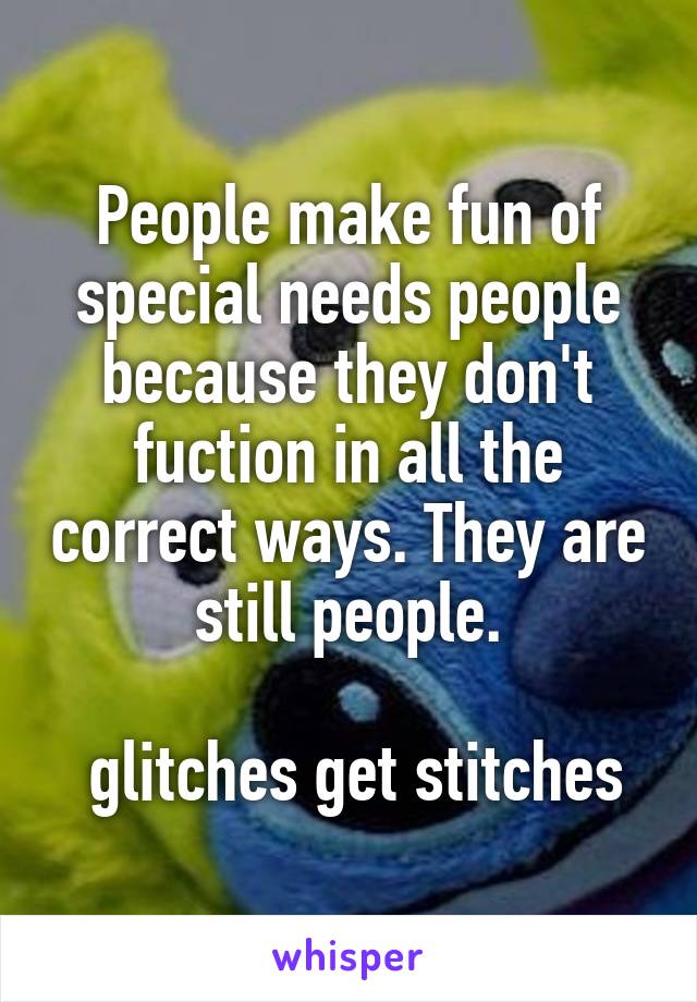 People make fun of special needs people because they don't fuction in all the correct ways. They are still people.

 glitches get stitches