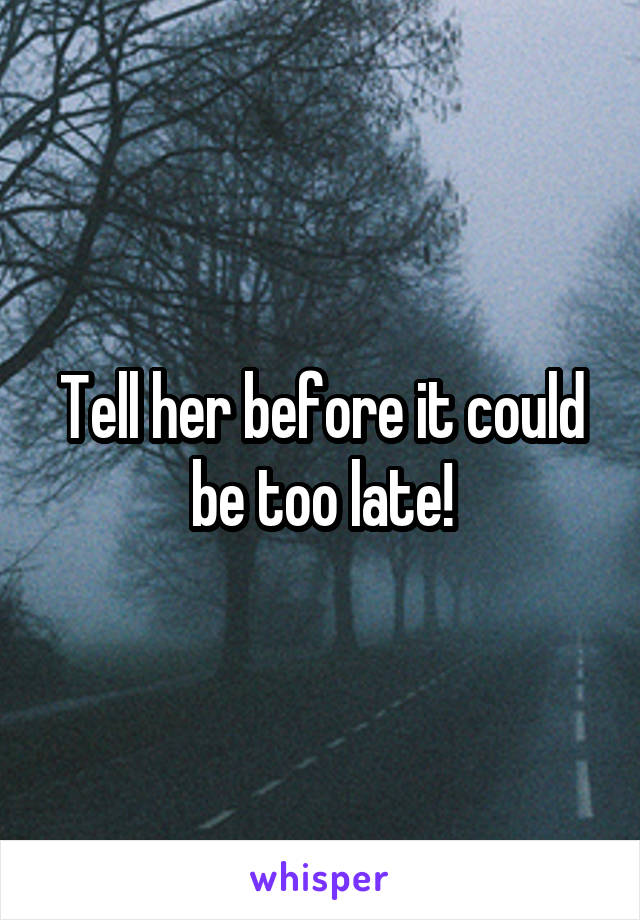 Tell her before it could be too late!