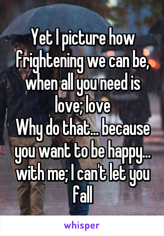 Yet I picture how frightening we can be, when all you need is love; love
Why do that... because you want to be happy... with me; I can't let you fall